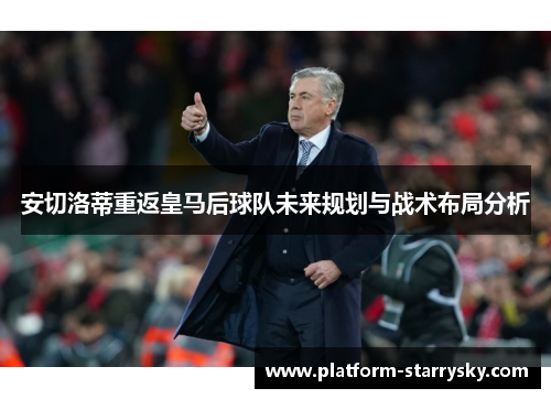 安切洛蒂重返皇马后球队未来规划与战术布局分析