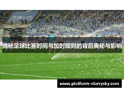 揭秘足球比赛时间与加时规则的背后奥秘与影响